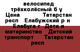велосипед трёхколёсный б/у › Цена ­ 1 000 - Татарстан респ., Елабужский р-н, Елабуга г. Дети и материнство » Детский транспорт   . Татарстан респ.